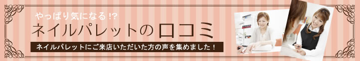 やっぱり気になる！？ネイルパレットの口コミ ネイルパレットにご来店いただいた方の声を集めました！